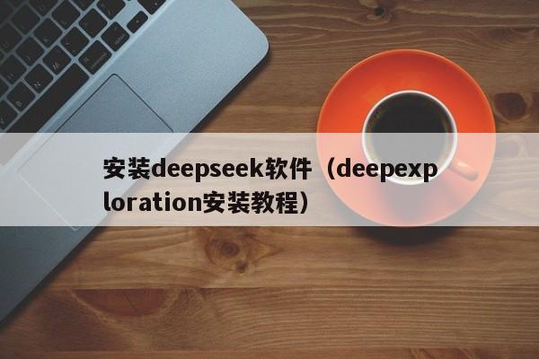 安装deepseek软件（deepexploration安装教程）