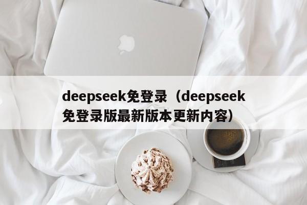 deepseek免登录（deepseek免登录版最新版本更新内容）