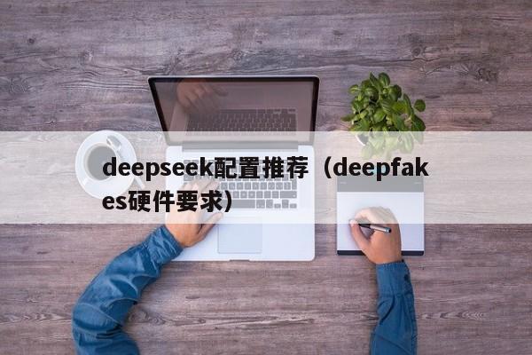 deepseek配置推荐（deepfakes硬件要求）