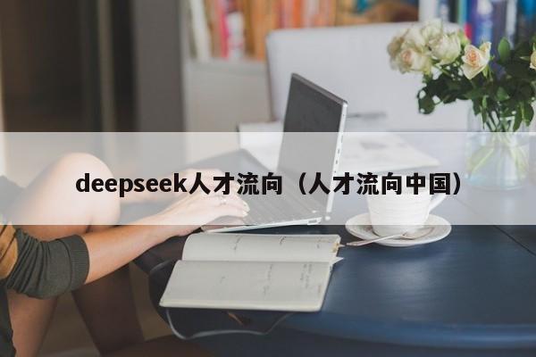 deepseek人才流向(人才流向中国)
