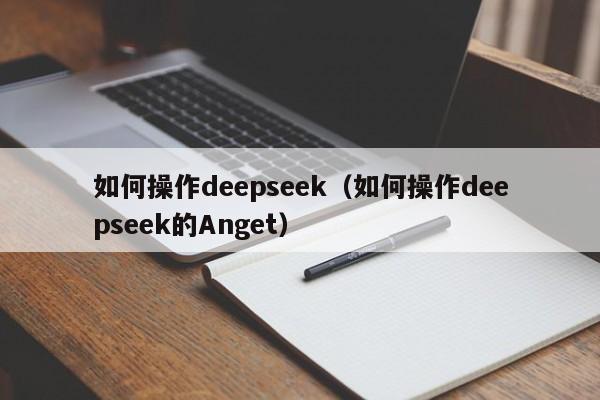 如何操作deepseek(如何操作deepseek的Anget)
