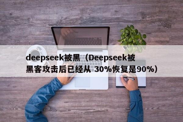 deepseek被黑(Deepseek被黑客攻击后已经从 30%恢复是90%)