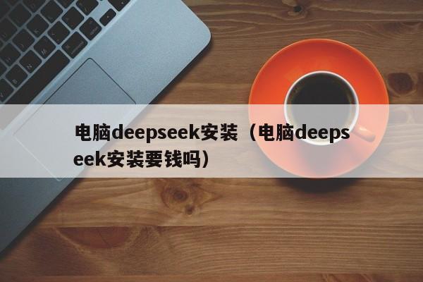 电脑deepseek安装（电脑deepseek安装要钱吗）