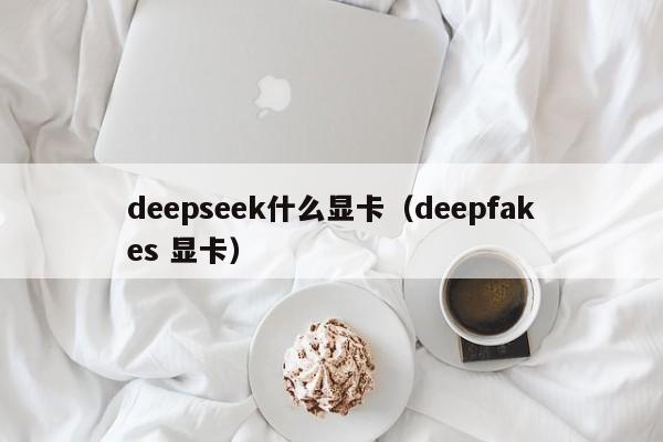 deepseek什么显卡（deepfakes 显卡）