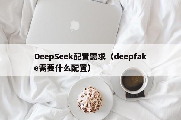 DeepSeek配置需求(deepfake需要什么配置)