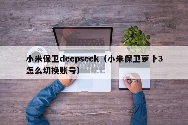 小米保卫deepseek(小米保卫萝卜3怎么切换账号)