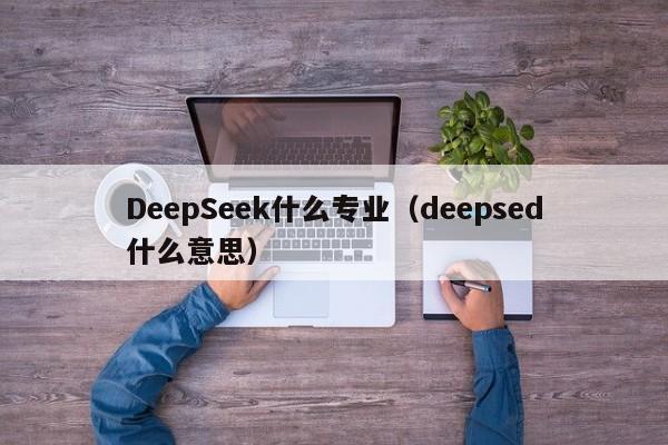 DeepSeek什么专业(deepsed什么意思)