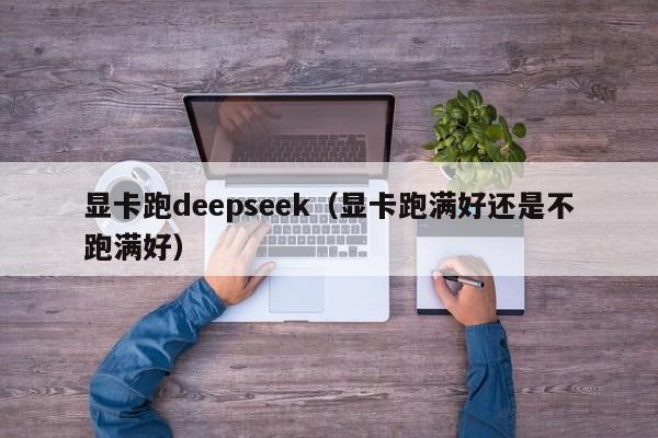 显卡跑deepseek(显卡跑满好还是不跑满好)