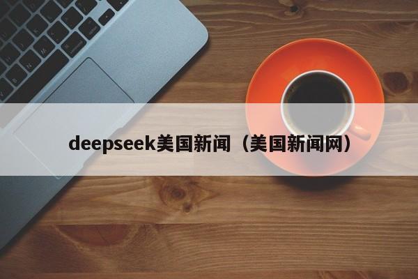 deepseek美国新闻（美国新闻网）
