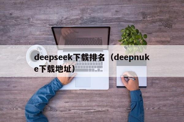 deepseek下载排名（deepnuke下载地址）