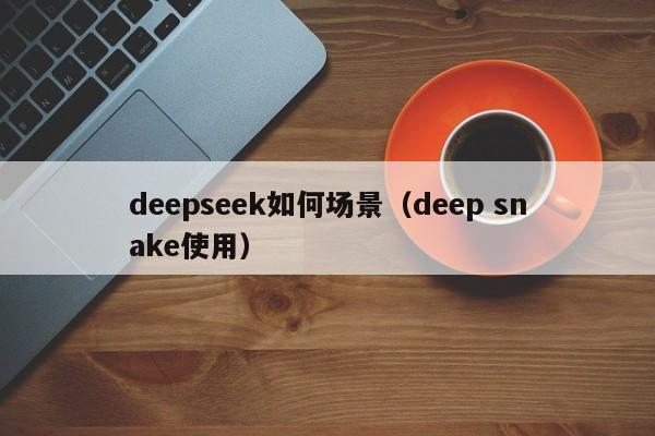 deepseek如何场景（deep snake使用）