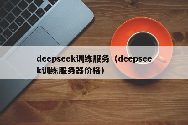 deepseek训练服务（deepseek训练服务器价格）