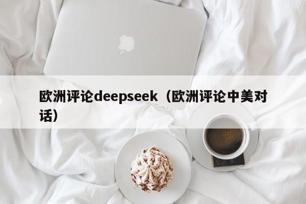 欧洲评论deepseek(欧洲评论中美对话)