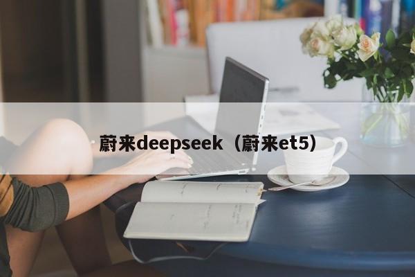 蔚来deepseek(蔚来et5)