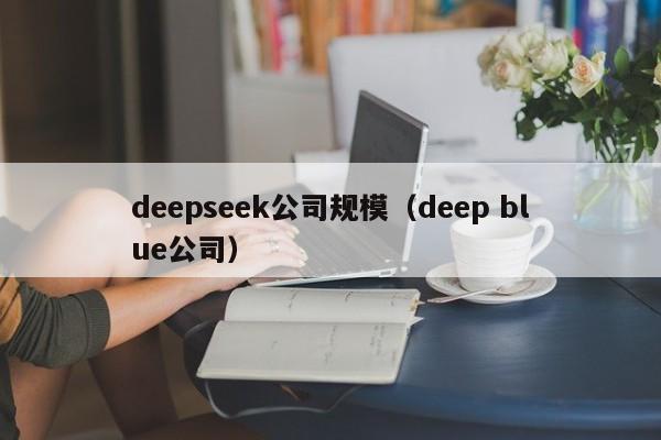 deepseek公司规模(deep blue公司)