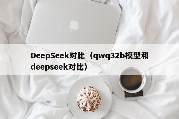DeepSeek对比(qwq32b模型和deepseek对比)