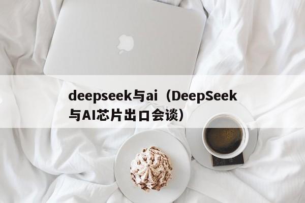 deepseek与ai(DeepSeek与AI芯片出口会谈)