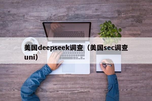 美国deepseek调查(美国sec调查uni)