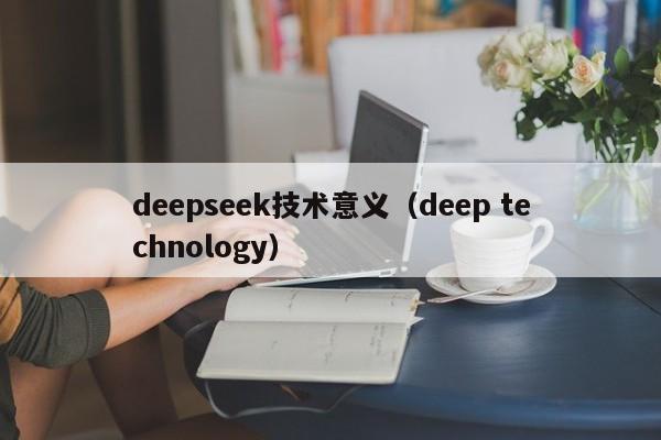 deepseek技术意义(deep technology)