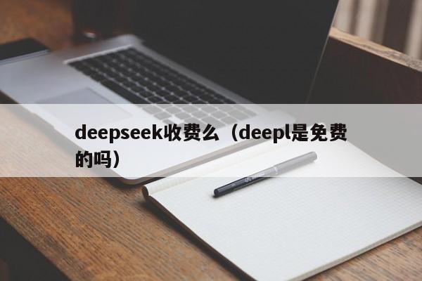 deepseek收费么(deepl是免费的吗)