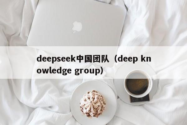 deepseek中国团队（deep knowledge group）