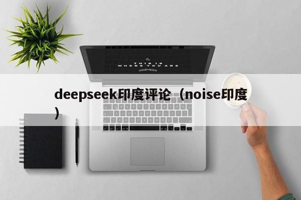 deepseek印度评论（noise印度）