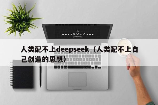 人类配不上deepseek（人类配不上自己创造的思想）