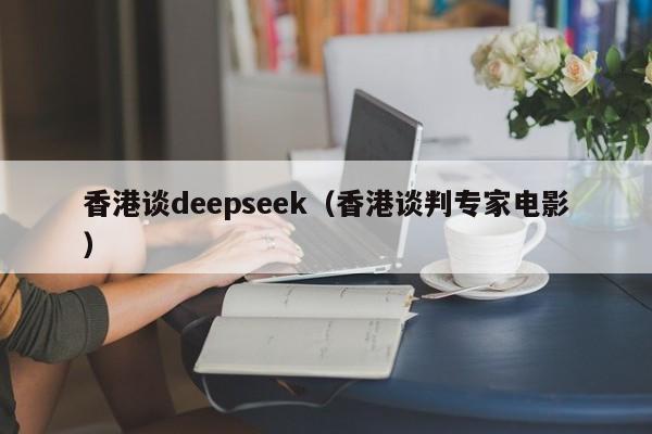 香港谈deepseek（香港谈判专家电影）