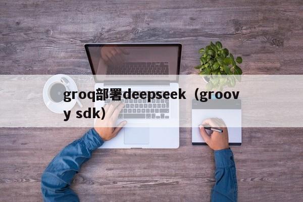 groq部署deepseek（groovy sdk）