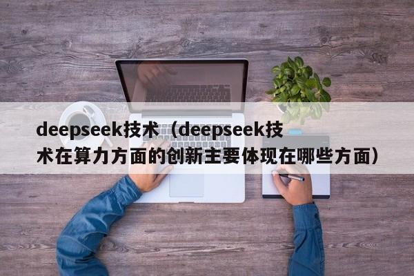 deepseek技术（deepseek技术在算力方面的创新主要体现在哪些方面）