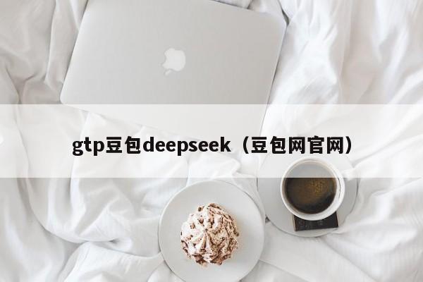 gtp豆包deepseek(豆包网官网)