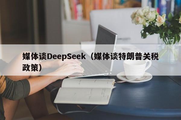 媒体谈DeepSeek(媒体谈特朗普关税政策)