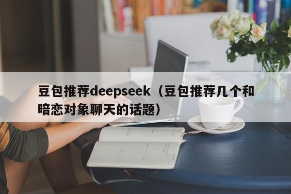 豆包推荐deepseek(豆包推荐几个和暗恋对象聊天的话题)