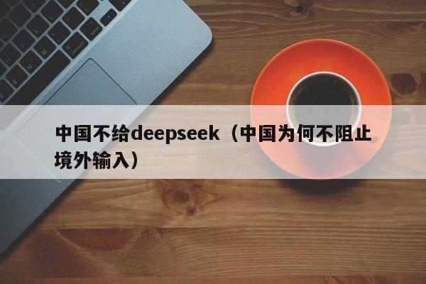 中国不给deepseek（中国为何不阻止境外输入）