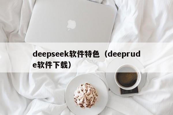 deepseek软件特色（deeprude软件下载）