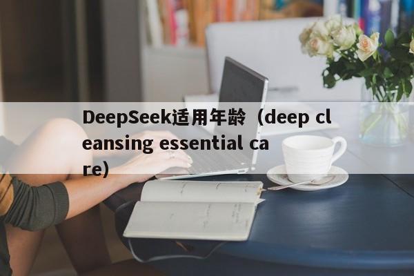 DeepSeek适用年龄（deep cleansing essential care）