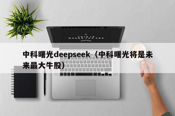 中科曙光deepseek(中科曙光将是未来最大牛股)