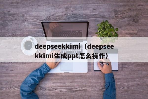 deepseekkimi（deepseekkimi生成ppt怎么操作）