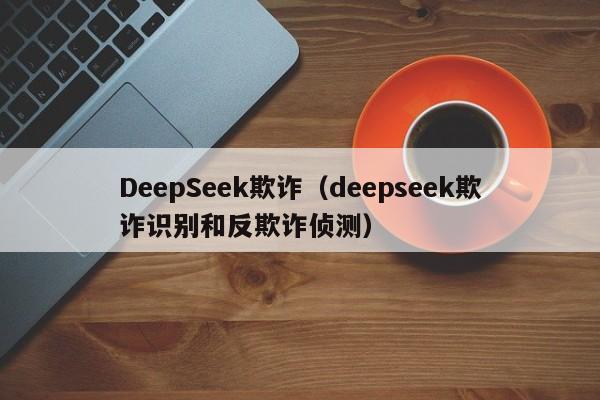 DeepSeek欺诈（deepseek欺诈识别和反欺诈侦测）