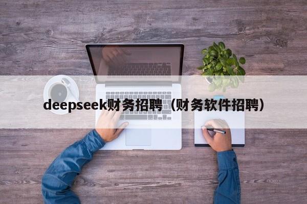 deepseek财务招聘(财务软件招聘)