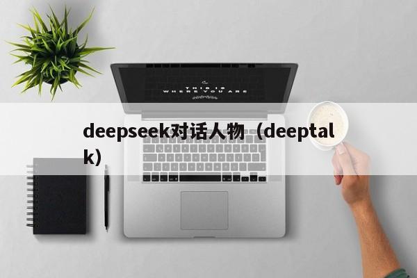deepseek对话人物(deeptalk)