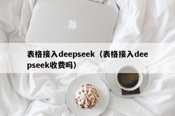 表格接入deepseek（表格接入deepseek收费吗）
