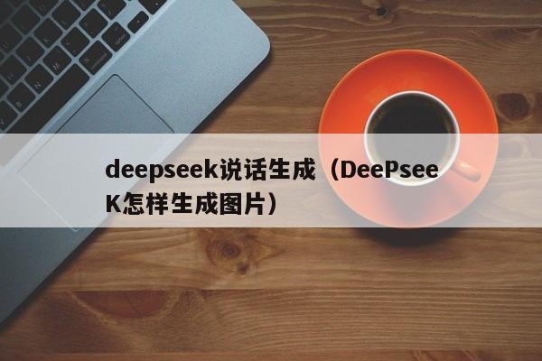 deepseek说话生成（DeePseeK怎样生成图片）