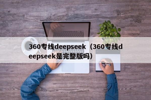 360专线deepseek(360专线deepseek是完整版吗)