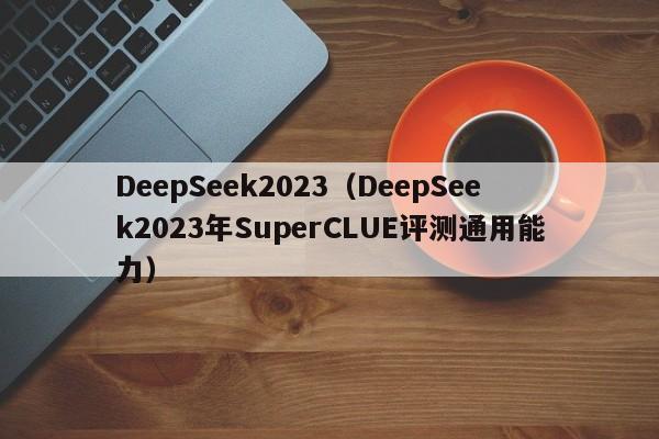 DeepSeek2023（DeepSeek2023年SuperCLUE评测通用能力）