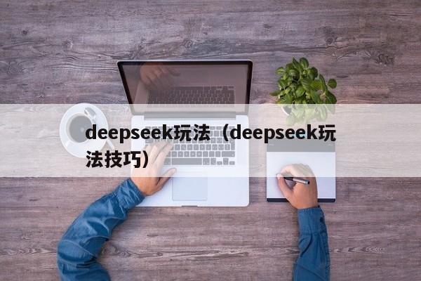 deepseek玩法（deepseek玩法技巧）