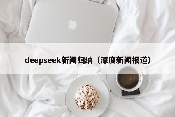 deepseek新闻归纳（深度新闻报道）