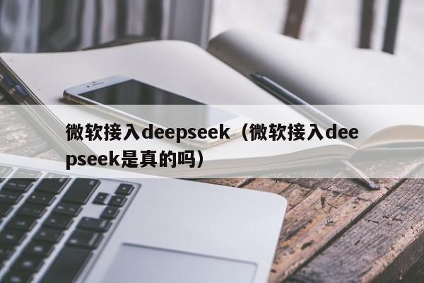 微软接入deepseek(微软接入deepseek是真的吗)