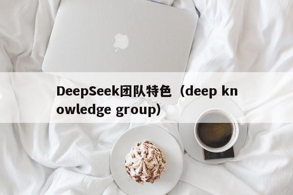 DeepSeek团队特色(deep knowledge group)