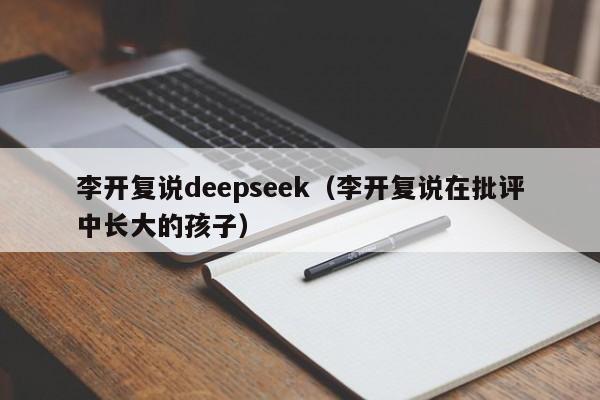 李开复说deepseek(李开复说在批评中长大的孩子)